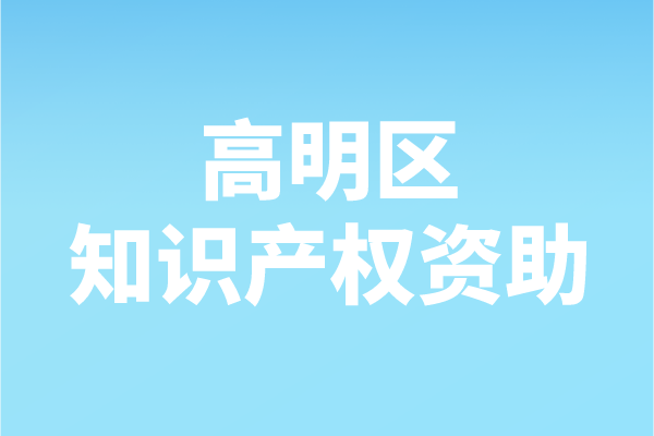 2021年度佛山市高明區(qū)知識產(chǎn)權(quán)資助申報（申報時間、條件、補助）