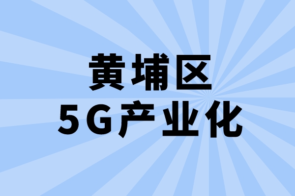 2022年廣州市黃埔區(qū)促進(jìn)5G產(chǎn)業(yè)化發(fā)展辦法兌現(xiàn)工作（申報(bào)時間、條件、獎勵）