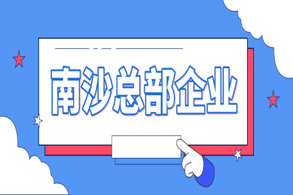 2022年南沙總部企業(yè)認(rèn)定及獎(jiǎng)勵(lì)申報(bào)（條件、好處、時(shí)間）