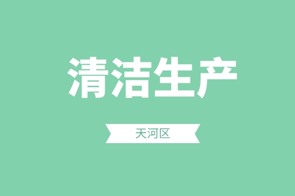 天河區(qū)2022年度清潔生產(chǎn)政策專(zhuān)項(xiàng)申報(bào)（申報(bào)時(shí)間、條件、好處）