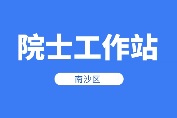 南沙區(qū)2022年院士工作站資助申報時間、條件、獎勵