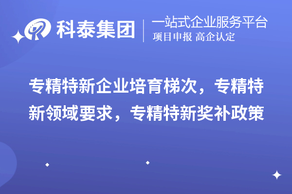 專精特新企業(yè)培育梯次，專精特新領(lǐng)域要求，專精特新獎補(bǔ)政策
