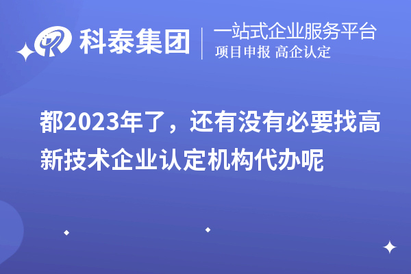 都2023年了，還有沒有必要找高新技術(shù)企業(yè)認定機構(gòu)代辦呢