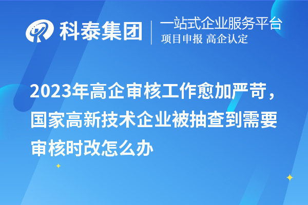 2023年高企審核工作愈加嚴(yán)苛，國家高新技術(shù)企業(yè)被抽查到需要審核時(shí)改怎么辦