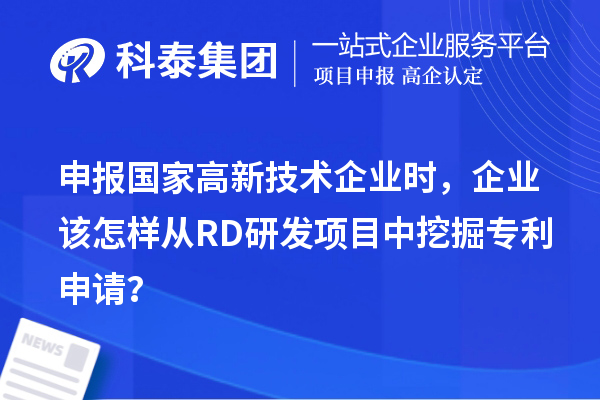 申報(bào)國(guó)家高新技術(shù)企業(yè)時(shí)，企業(yè)該怎樣從RD研發(fā)項(xiàng)目中挖掘?qū)＠暾?qǐng)？
