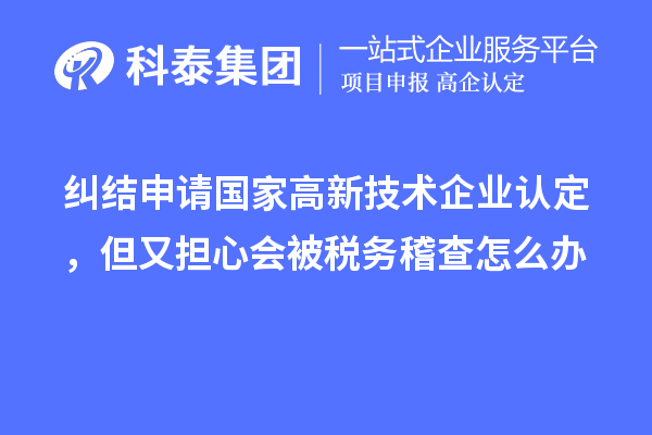 糾結(jié)申請(qǐng)國家高新技術(shù)企業(yè)認(rèn)定，但又擔(dān)心會(huì)被稅務(wù)稽查怎么辦