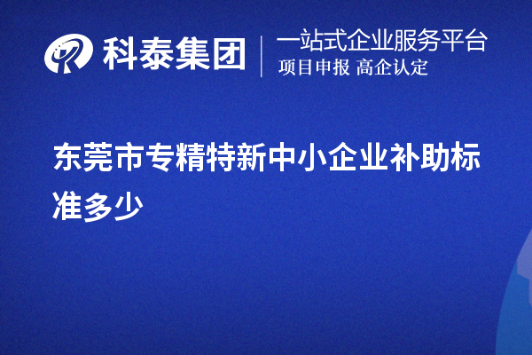 東莞市<a href=http://www.xinshancheng.cn/fuwu/zhuanjingtexin.html target=_blank class=infotextkey>專精特新中小企業(yè)</a>補(bǔ)助標(biāo)準(zhǔn)多少
