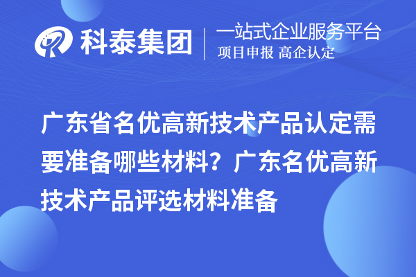 廣東省名優(yōu)高新技術產品認定需要準備哪些材料？ 廣東名優(yōu)高新技術產品評選材料準備