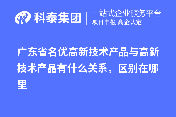 廣東省名優(yōu)高新技術產(chǎn)品與高新技術產(chǎn)品有什么關系，區(qū)別在哪里
