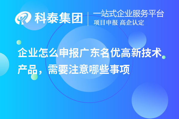 企業(yè)怎么申報(bào)廣東名優(yōu)高新技術(shù)產(chǎn)品，需要注意哪些事項(xiàng)