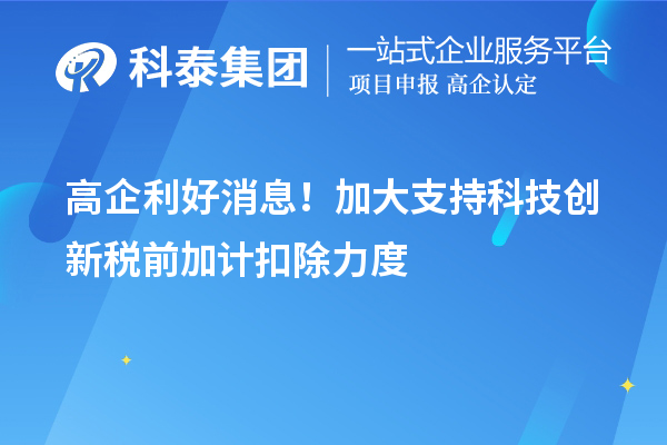 高企利好消息！加大支持科技創(chuàng)新稅前加計(jì)扣除力度