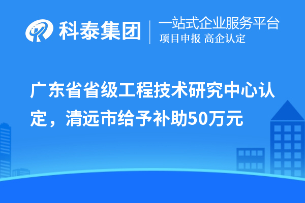 廣東省省級(jí)工程技術(shù)研究中心認(rèn)定，清遠(yuǎn)市給予補(bǔ)助50萬元