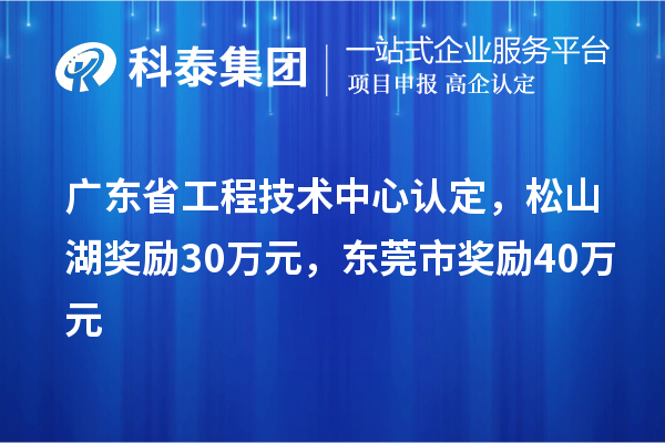 廣東省工程技術(shù)中心認(rèn)定，松山湖獎(jiǎng)勵(lì)30萬元，東莞市獎(jiǎng)勵(lì)40萬元