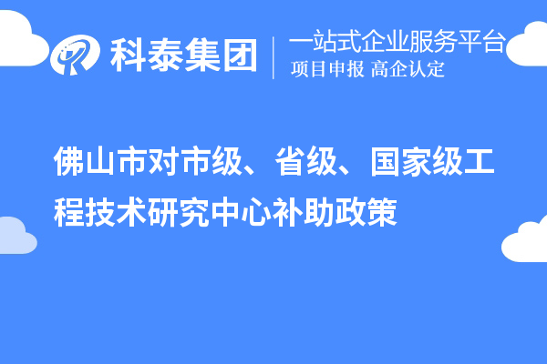 佛山市對市級、省級、國家級工程技術研究中心補助政策