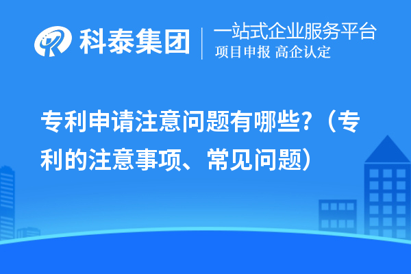 專利申請(qǐng)注意問(wèn)題有哪些?（專利的注意事項(xiàng)、常見(jiàn)問(wèn)題）