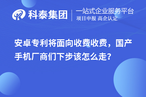 安卓專利將面向收費收費，國產(chǎn)手機廠商們下步該怎么走？