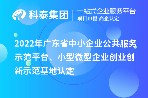 2022年廣東省中小企業(yè)公共服務(wù)示范平臺(tái)、小型微型企業(yè)創(chuàng)業(yè)創(chuàng)新示范基地認(rèn)定