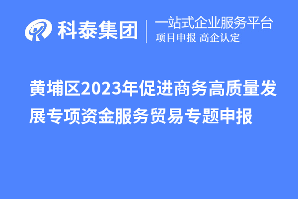 黃埔區(qū)2023年促進商務高質量發(fā)展專項資金服務貿易專題申報