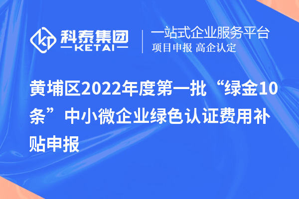 黃埔區(qū)2022年度第一批“綠金10條”中小微企業(yè)綠色認(rèn)證費(fèi)用補(bǔ)貼申報