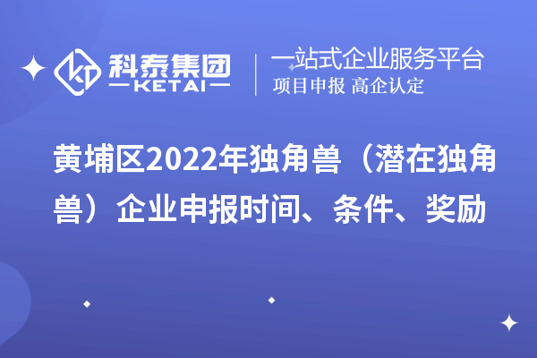黃埔區(qū)2022年獨(dú)角獸（潛在獨(dú)角獸）企業(yè)申報時間、條件、獎勵