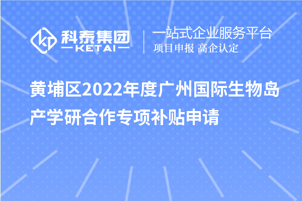 黃埔區(qū)2022年度廣州國際生物島產(chǎn)學(xué)研合作專項(xiàng)補(bǔ)貼申請