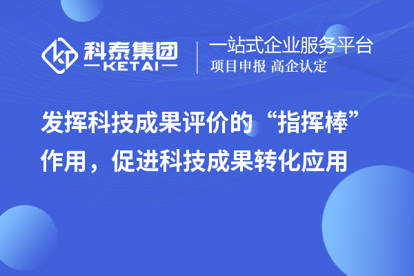 發(fā)揮科技成果評價的“指揮棒”作用，促進科技成果轉(zhuǎn)化應(yīng)用