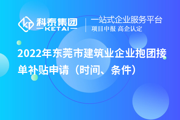 2022年東莞市建筑業(yè)企業(yè)抱團(tuán)接單補(bǔ)貼申請（時間、條件）