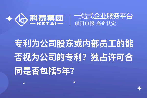 專利為公司股東或內(nèi)部員工的能否視為公司的專利？獨(dú)占許可合同是否包括5年？