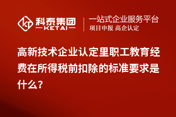 高新技術(shù)企業(yè)認(rèn)定里職工教育經(jīng)費(fèi)在所得稅前扣除的標(biāo)準(zhǔn)要求是什么？
