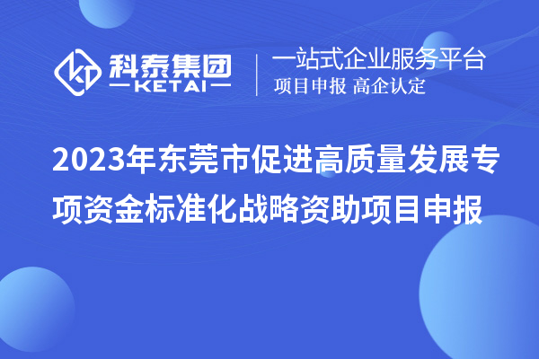 2023年東莞市促進(jìn)高質(zhì)量發(fā)展專項(xiàng)資金標(biāo)準(zhǔn)化戰(zhàn)略資助項(xiàng)目申報