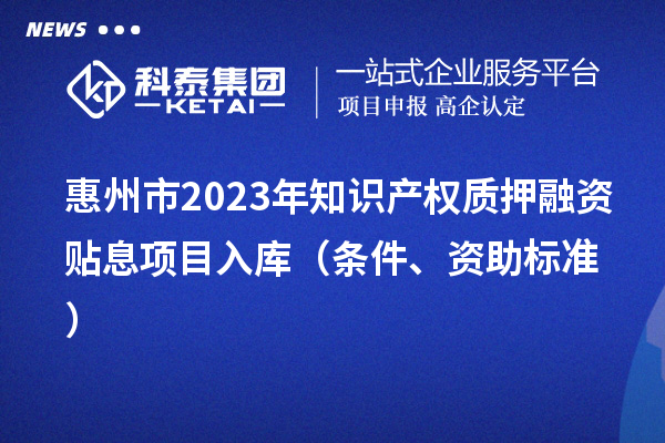 惠州市2023年知識產(chǎn)權(quán)質(zhì)押融資貼息項目入庫（條件、資助標準）