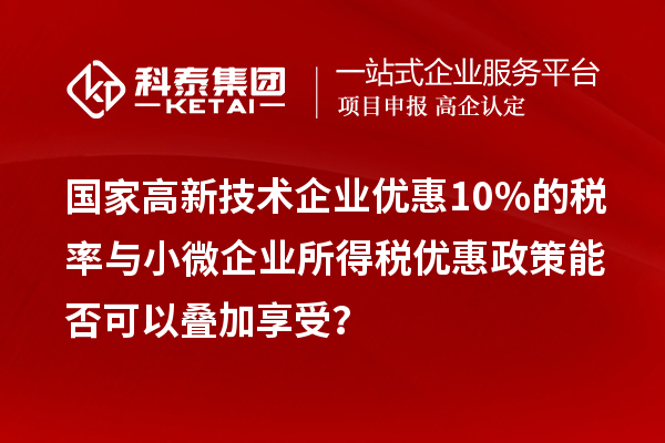 國(guó)家高新技術(shù)企業(yè)優(yōu)惠10%的稅率與小微企業(yè)所得稅優(yōu)惠政策能否可以疊加享受？
