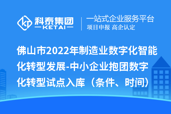 佛山市2022年制造業(yè)數(shù)字化智能化轉(zhuǎn)型發(fā)展-中小企業(yè)抱團數(shù)字化轉(zhuǎn)型試點入庫（條件、時間）