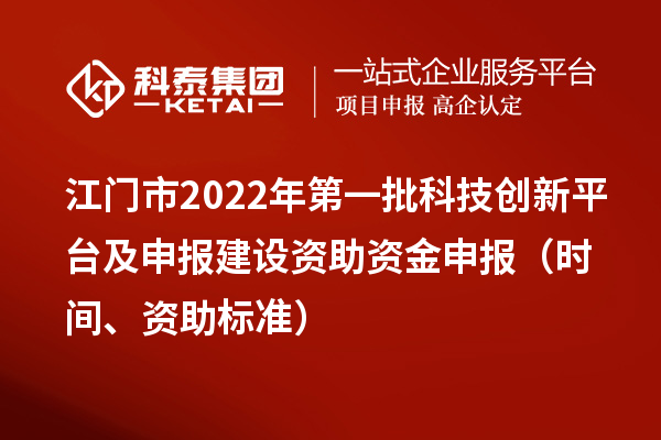 江門市2022年第一批科技創(chuàng)新平臺及申報建設(shè)資助資金申報（時間、資助標(biāo)準(zhǔn)）