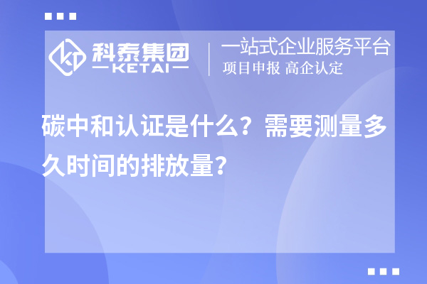 碳中和認(rèn)證是什么？需要測(cè)量多久時(shí)間的排放量？