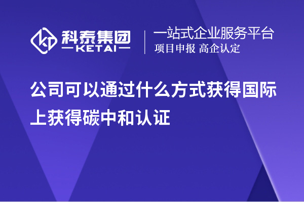 公司可以通過什么方式獲得國(guó)際上獲得碳中和認(rèn)證