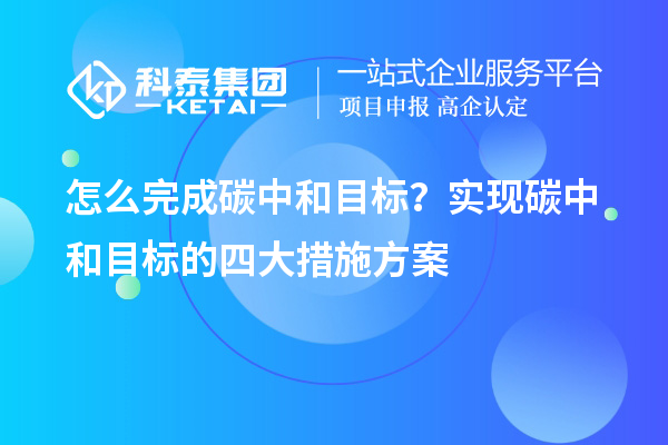 怎么完成碳中和目標？實現(xiàn)碳中和目標的四大措施方案