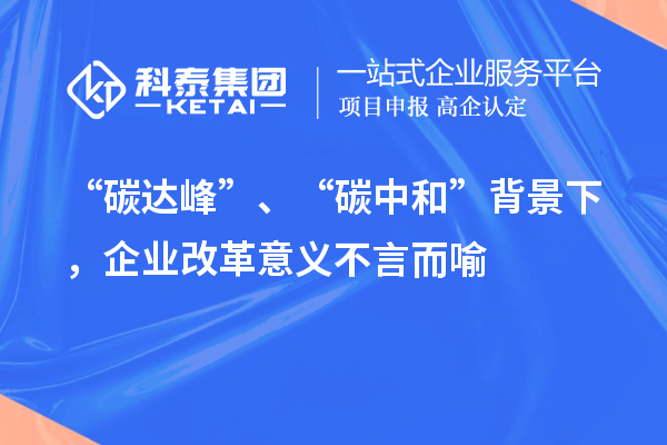 “碳達峰”、“碳中和”背景下，企業(yè)改革意義不言而喻