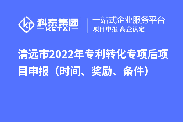 清遠(yuǎn)市2022年專利轉(zhuǎn)化專項(xiàng)后項(xiàng)目申報(bào)（時(shí)間、獎(jiǎng)勵(lì)、條件）
