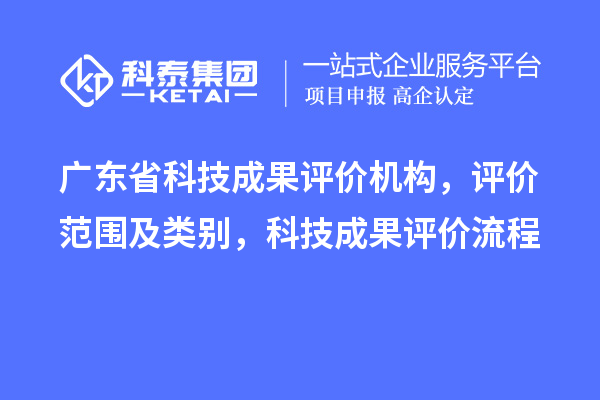 廣東省科技成果評價機構(gòu)，評價范圍及類別，科技成果評價流程