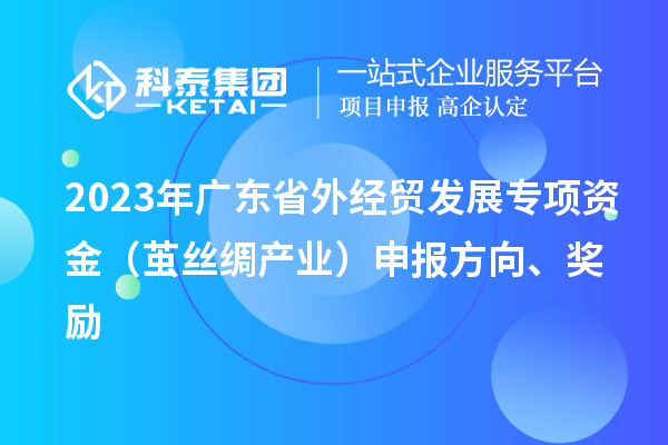2023年廣東省外經(jīng)貿(mào)發(fā)展專項(xiàng)資金（繭絲綢產(chǎn)業(yè)）申報(bào)方向、獎(jiǎng)勵(lì)