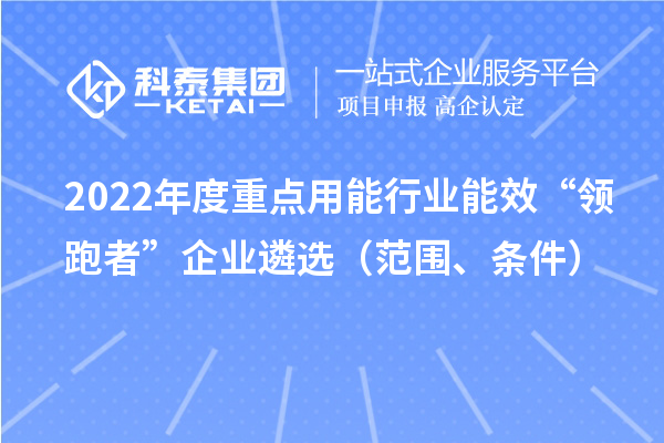 2022年度重點用能行業(yè)能效“領(lǐng)跑者”企業(yè)遴選（范圍、條件）