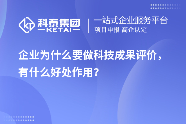 企業(yè)為什么要做科技成果評價，有什么好處作用？