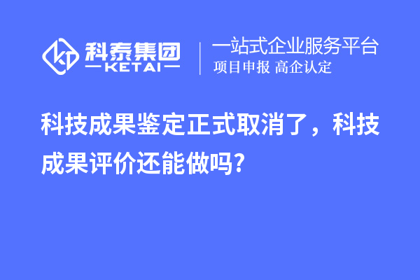 科技成果鑒定正式取消了，科技成果評價還能做嗎?