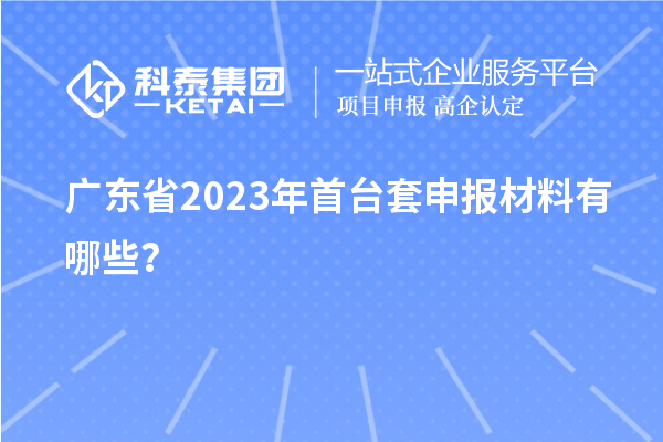 廣東省2023年<a href=http://www.xinshancheng.cn/stt/ target=_blank class=infotextkey>首臺(tái)套</a>申報(bào)材料有哪些？