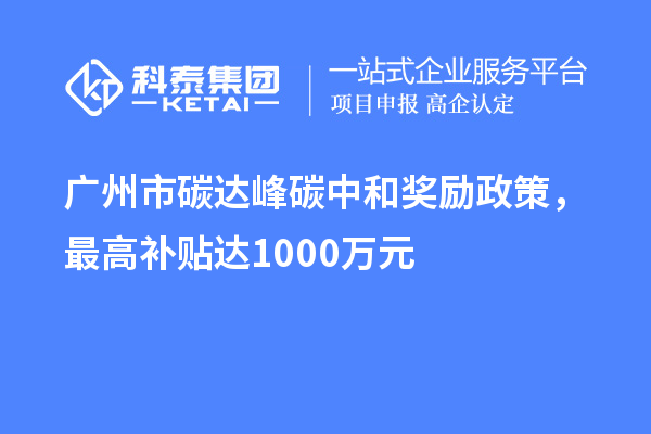 廣州市碳達(dá)峰碳中和獎(jiǎng)勵(lì)政策，最高補(bǔ)貼達(dá)1000萬(wàn)元