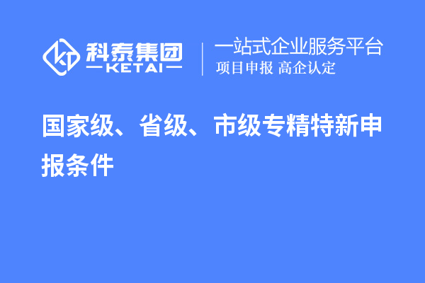 國家級、省級、市級<a href=http://www.xinshancheng.cn/zjtx/ target=_blank class=infotextkey>專精特新申報條件</a>