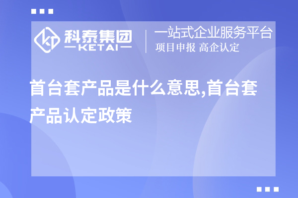 <a href=http://www.xinshancheng.cn/stt/ target=_blank class=infotextkey>首臺套</a>產(chǎn)品是什么意思,首臺套產(chǎn)品認(rèn)定政策