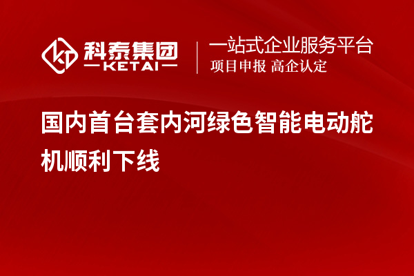 國(guó)內(nèi)首臺(tái)套內(nèi)河綠色智能電動(dòng)舵機(jī)順利下線(xiàn)