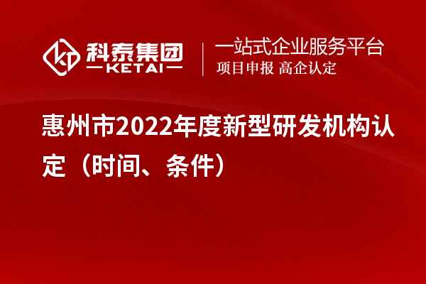 惠州市2022年度新型研發(fā)機構(gòu)認定（時間、條件）